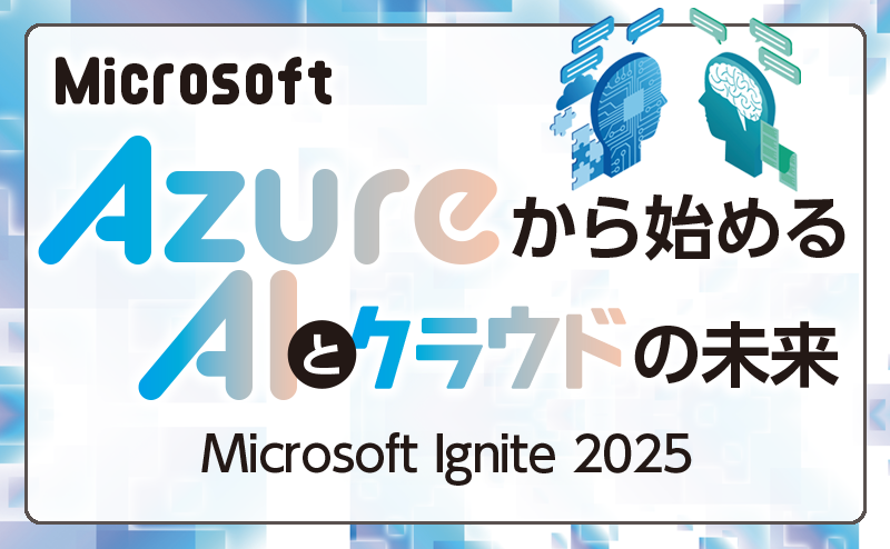 安全性の高いAIやデータセンター開設を発表 「Microsoft Ignite 2025」トピック