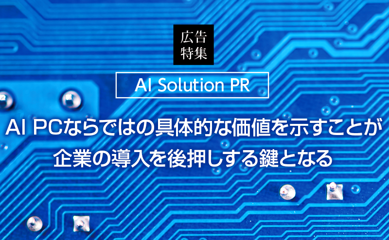 [PR] 【AI PC特集】 AI PCならではの具体的な価値を示すことが企業の導入を後押しする鍵となる