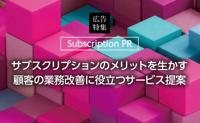 [PR] 【サブスクリプション特集 -2-】 顧客はサブスクに三つのメリットを求める 技術視点と業務視点の両方を持った提案を
