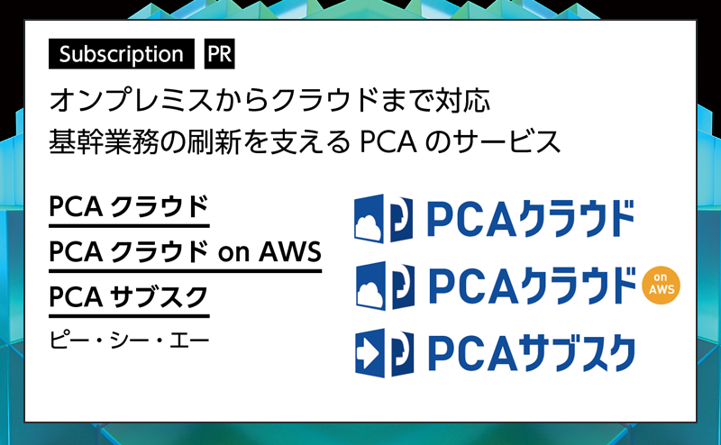[PR] 【サブスクリプション特集】 基幹業務ソフトをサブスクで利用できる三つのサービス ピー・シー・エー「PCAクラウド」「PCAクラウド on AWS」「PCAサブスク」