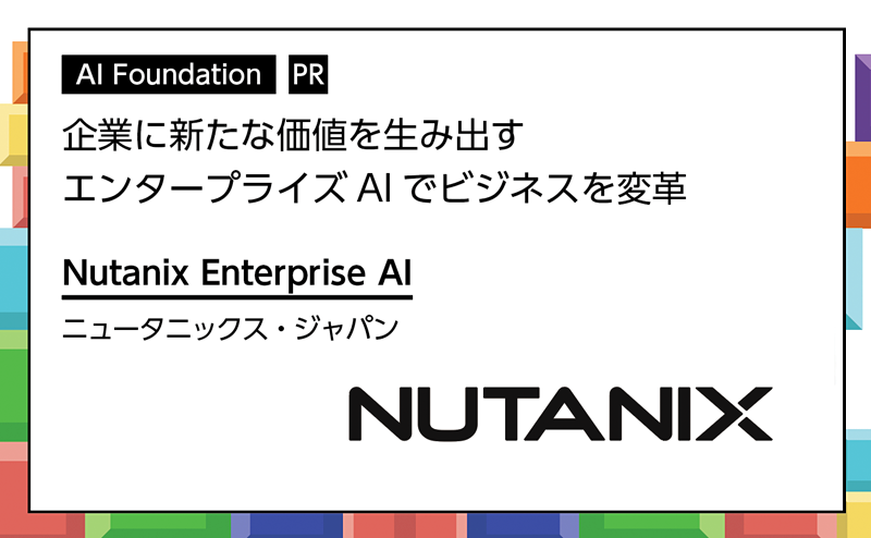 [PR] 企業に新たな価値を エンタープライズAIでビジネスを変革 Nutanix「Nutanix Enterprise AI」