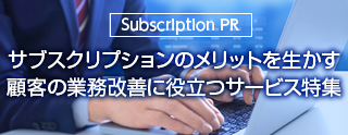 サブスクリプションのメリットを生かす 顧客の業務改善に役立つサービス特集