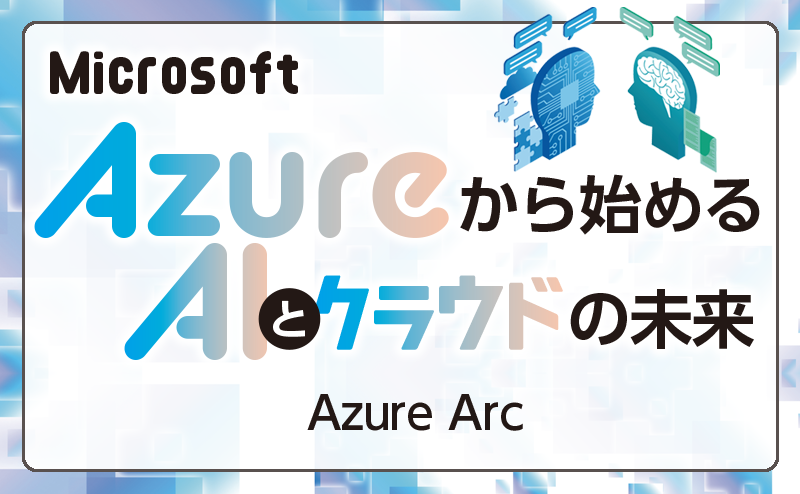 一元管理プラットフォーム「Azure Arc」でマルチクラウド環境のリソースを統合
