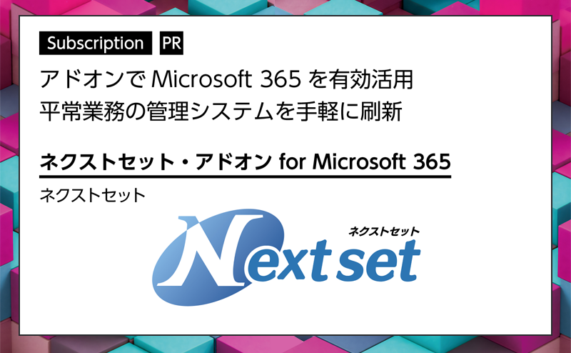 [PR] 【サブスクリプション特集 -2-】 Microsoft 365 を有効活用できるアドオンソリューション ネクストセット「ネクストセット・アドオン for Microsoft 365」