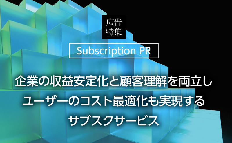 [PR] 【サブスクリプション特集】 企業の収益安定化と顧客理解を両立、ユーザーのコスト最適化も実現。