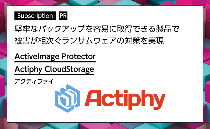 [PR] 【サブスクリプション特集 -2-】 ランサムウェア感染時の資産保護と迅速な復旧、業務継続を実現 アクティファイ「ActiveImage Protector」「Actiphy CloudStorage」